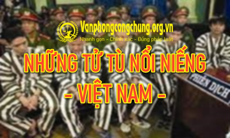 Những tử tù nổi tiếng nhất Việt Nam