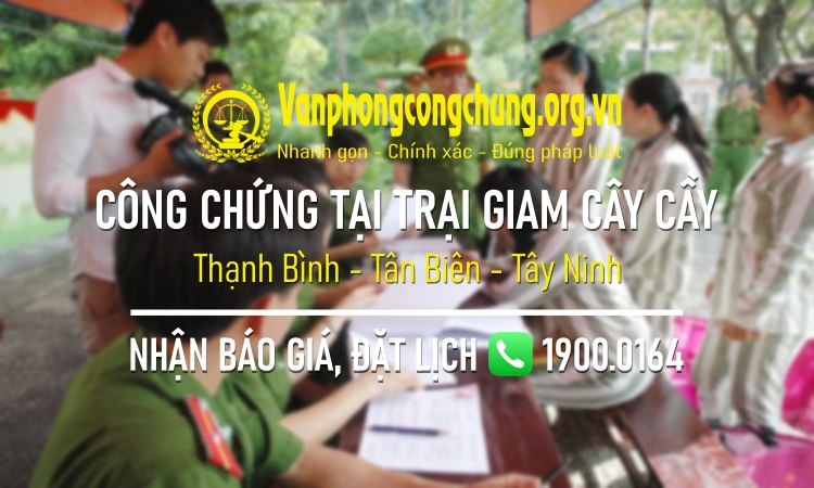 Dịch vụ công chứng tại Trại giam Cây Cầy - Thạnh Bình - Tân Biên - Tây Ninh