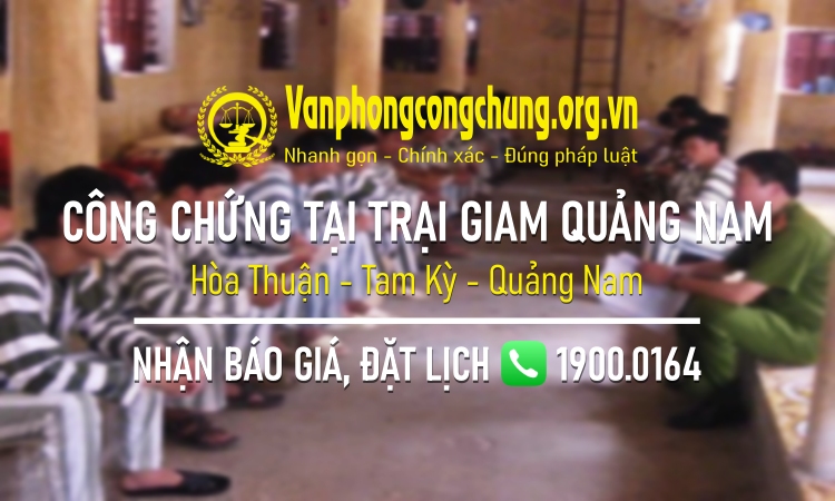 Dịch vụ công chứng tại Trại tạm giam Công an tỉnh Quảng Nam ở Hòa Thuận - Tam Kỳ